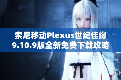 索尼移動(dòng)Plexus世紀(jì)佳緣9.10.9版全新免費(fèi)下載攻略分享
