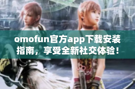 omofun官方app下載安裝指南，享受全新社交體驗(yàn)！