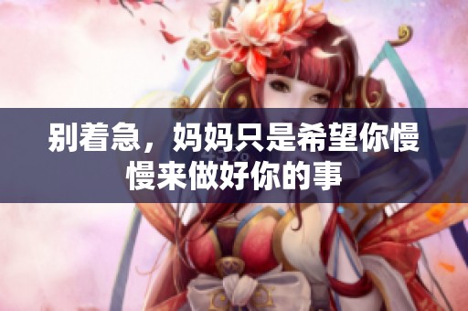 別著急，媽媽只是希望你慢慢來做好你的事