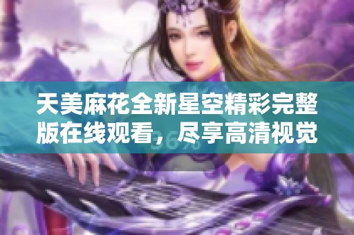 天美麻花全新星空精彩完整版在線觀看，盡享高清視覺盛宴