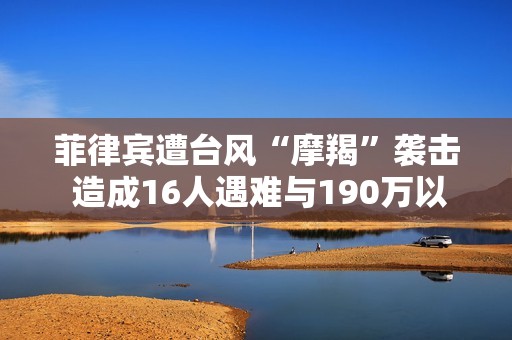 菲律賓遭臺風(fēng)“摩羯”襲擊 造成16人遇難與190萬以上受災(zāi)