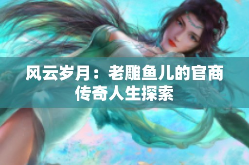 風(fēng)云歲月：老雕魚兒的官商傳奇人生探索