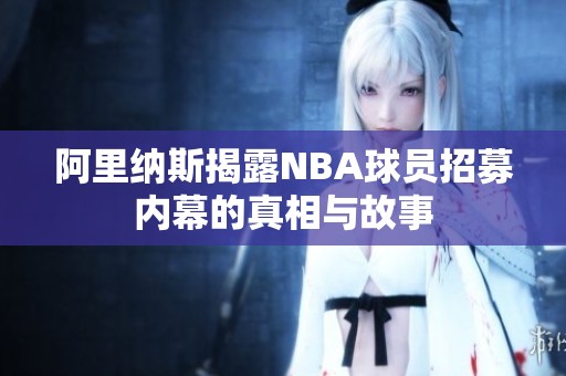 阿里納斯揭露NBA球員招募內(nèi)幕的真相與故事