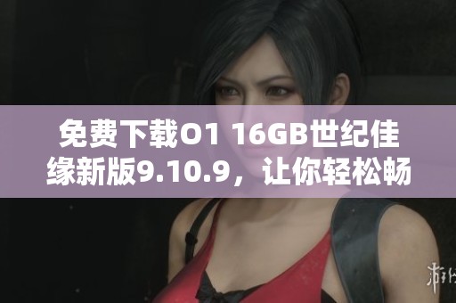 免費下載O1 16GB世紀(jì)佳緣新版9.10.9，讓你輕松暢享相親服務(wù)