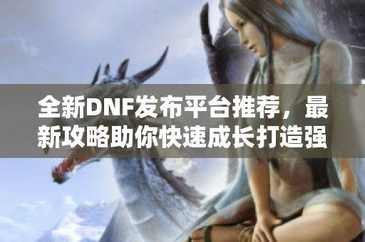 全新DNF發(fā)布平臺推薦，最新攻略助你快速成長打造強力角色