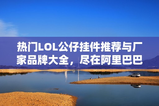 熱門(mén)LOL公仔掛件推薦與廠家品牌大全，盡在阿里巴巴