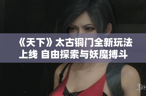 《天下》太古銅門全新玩法上線 自由探索與妖魔搏斗的冒險之旅