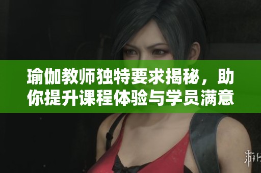 瑜伽教師獨(dú)特要求揭秘，助你提升課程體驗(yàn)與學(xué)員滿意度