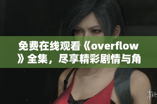 免費(fèi)在線觀看《overflow》全集，盡享精彩劇情與角色魅力
