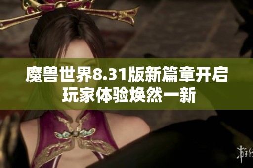 魔獸世界8.31版新篇章開啟 玩家體驗煥然一新