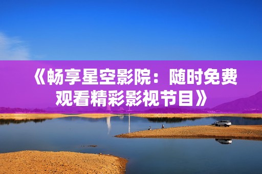《暢享星空影院：隨時(shí)免費(fèi)觀看精彩影視節(jié)目》