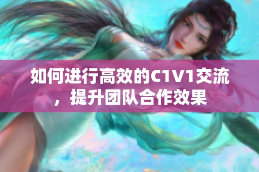 如何進(jìn)行高效的C1V1交流，提升團(tuán)隊(duì)合作效果