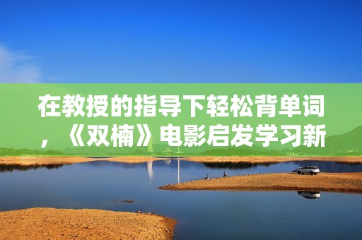在教授的指導下輕松背單詞，《雙楠》電影啟發(fā)學習新方法