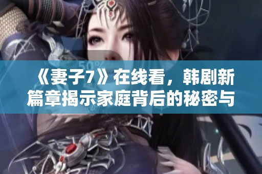 《妻子7》在線看，韓劇新篇章揭示家庭背后的秘密與情感糾葛