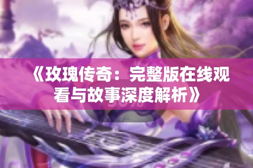 《玫瑰傳奇：完整版在線觀看與故事深度解析》