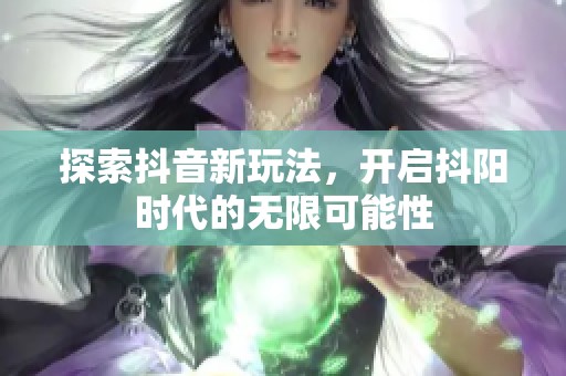 探索抖音新玩法，開啟抖陽時(shí)代的無限可能性