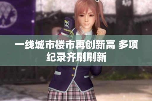 一線城市樓市再創(chuàng)新高 多項(xiàng)紀(jì)錄齊刷刷新