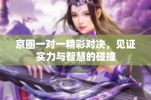 京圈一對一精彩對決，見證實(shí)力與智慧的碰撞
