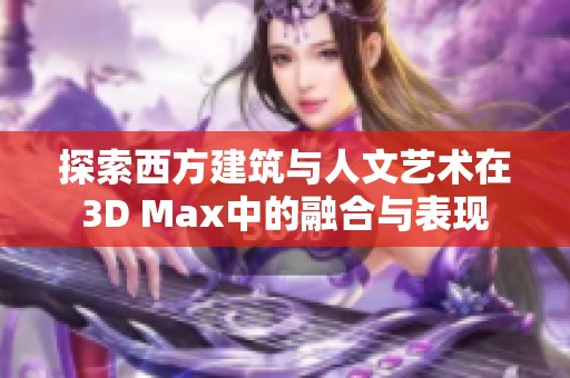 探索西方建筑與人文藝術在3D Max中的融合與表現(xiàn)