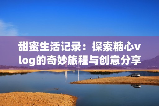 甜蜜生活記錄：探索糖心vlog的奇妙旅程與創(chuàng)意分享
