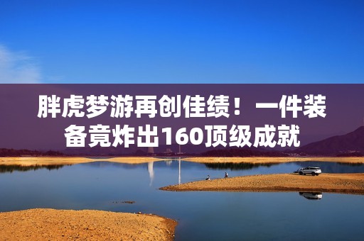 胖虎夢(mèng)游再創(chuàng)佳績(jī)！一件裝備竟炸出160頂級(jí)成就