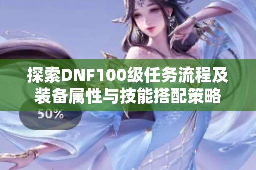 探索DNF100級(jí)任務(wù)流程及裝備屬性與技能搭配策略