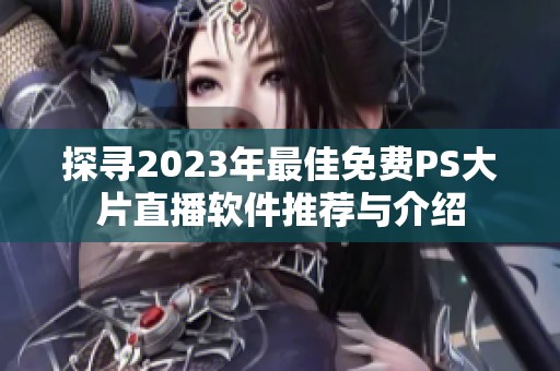 探尋2023年最佳免費PS大片直播軟件推薦與介紹