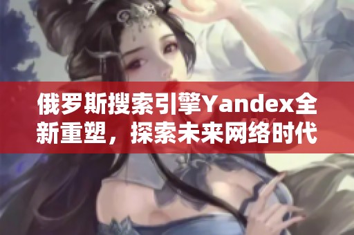 俄羅斯搜索引擎Yandex全新重塑，探索未來(lái)網(wǎng)絡(luò)時(shí)代新機(jī)遇