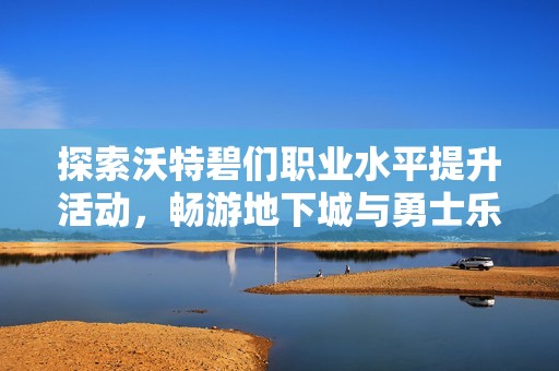 探索沃特碧們職業(yè)水平提升活動，暢游地下城與勇士樂趣無限