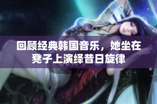 回顧經(jīng)典韓國(guó)音樂(lè)，她坐在凳子上演繹昔日旋律