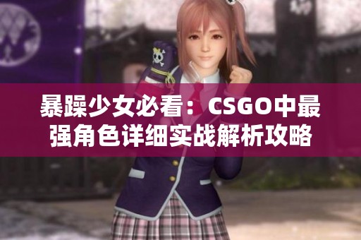 暴躁少女必看：CSGO中最強(qiáng)角色詳細(xì)實(shí)戰(zhàn)解析攻略