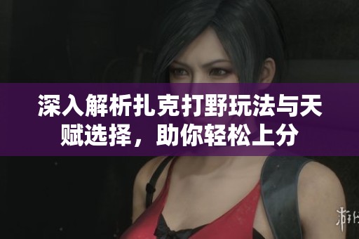 深入解析扎克打野玩法與天賦選擇，助你輕松上分