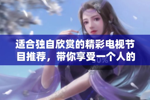 適合獨(dú)自欣賞的精彩電視節(jié)目推薦，帶你享受一個(gè)人的時(shí)光