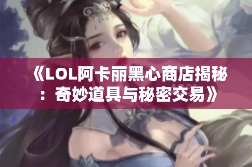 《LOL阿卡麗黑心商店揭秘：奇妙道具與秘密交易》
