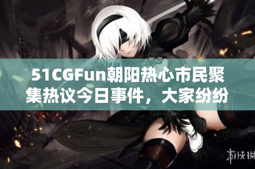 51CGFun朝陽(yáng)熱心市民聚集熱議今日事件，大家紛紛分享觀點(diǎn)