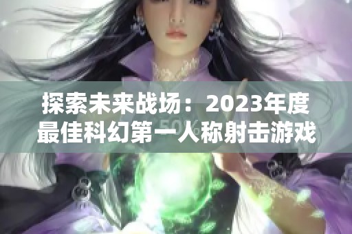 探索未來戰(zhàn)場：2023年度最佳科幻第一人稱射擊游戲推薦