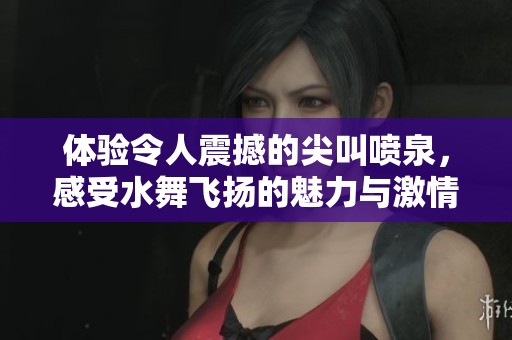 體驗令人震撼的尖叫噴泉，感受水舞飛揚的魅力與激情