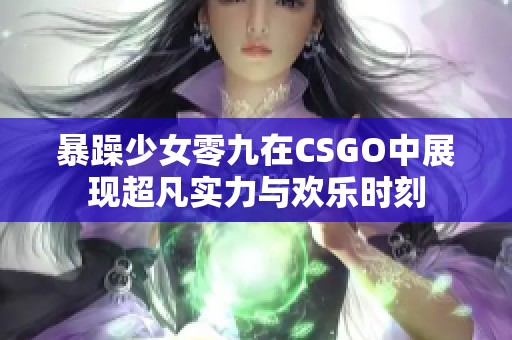 暴躁少女零九在CSGO中展現(xiàn)超凡實力與歡樂時刻