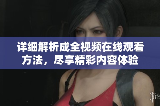 詳細(xì)解析成全視頻在線觀看方法，盡享精彩內(nèi)容體驗