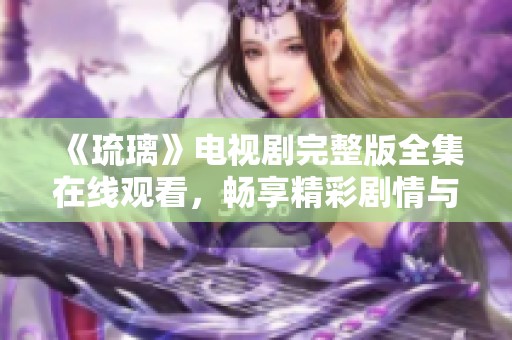 《琉璃》電視劇完整版全集在線觀看，暢享精彩劇情與唯美畫面