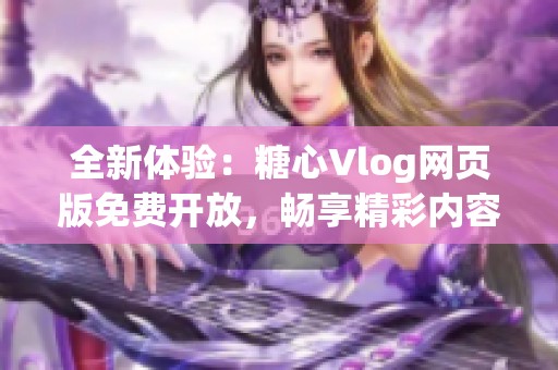 全新體驗(yàn)：糖心Vlog網(wǎng)頁(yè)版免費(fèi)開(kāi)放，暢享精彩內(nèi)容
