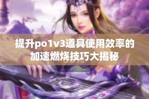 提升po1v3道具使用效率的加速燃燒技巧大揭秘