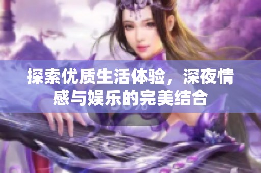 探索優(yōu)質(zhì)生活體驗，深夜情感與娛樂的完美結合