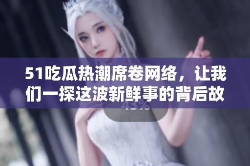 51吃瓜熱潮席卷網(wǎng)絡(luò)，讓我們一探這波新鮮事的背后故事