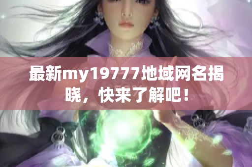 最新my19777地域網(wǎng)名揭曉，快來了解吧！