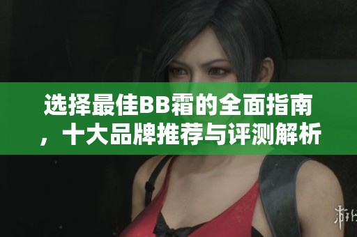 選擇最佳BB霜的全面指南，十大品牌推薦與評(píng)測(cè)解析