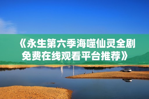 《永生第六季海噬仙靈全劇免費(fèi)在線觀看平臺(tái)推薦》