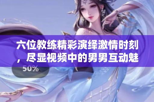 六位教練精彩演繹激情時刻，盡顯視頻中的男男互動魅力