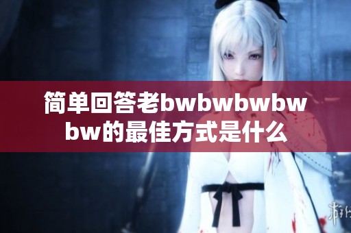 簡單回答老bwbwbwbwbw的最佳方式是什么