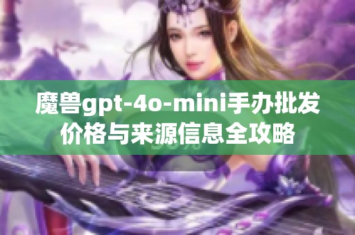 魔獸gpt-4o-mini手辦批發(fā)價(jià)格與來(lái)源信息全攻略